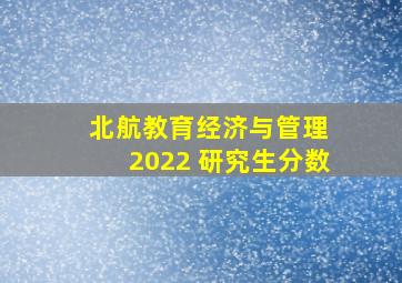 北航教育经济与管理 2022 研究生分数